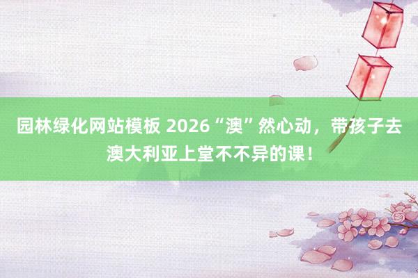 园林绿化网站模板 2026“澳”然心动，带孩子去澳大利亚上堂不不异的课！