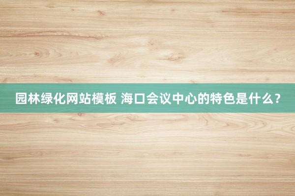 园林绿化网站模板 海口会议中心的特色是什么？