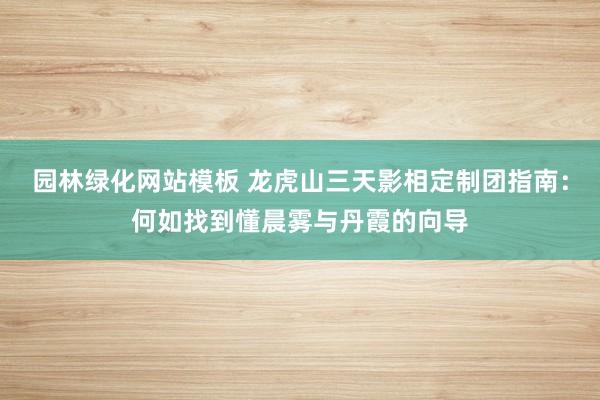 园林绿化网站模板 龙虎山三天影相定制团指南：何如找到懂晨雾与丹霞的向导