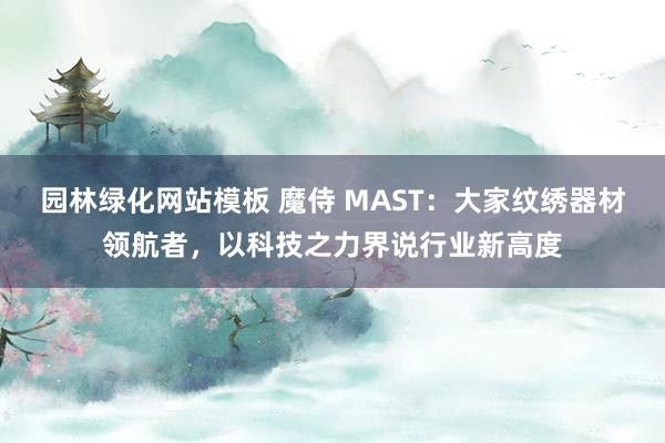 园林绿化网站模板 魔侍 MAST：大家纹绣器材领航者，以科技之力界说行业新高度
