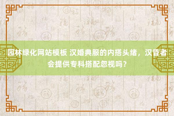 园林绿化网站模板 汉婚典服的内搭头绪，汉昏者会提供专科搭配忽视吗？