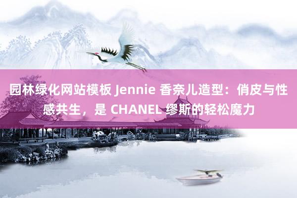 园林绿化网站模板 Jennie 香奈儿造型：俏皮与性感共生，是 CHANEL 缪斯的轻松魔力
