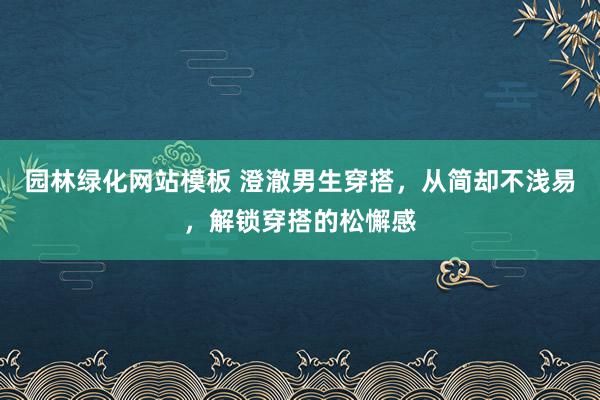 园林绿化网站模板 澄澈男生穿搭，从简却不浅易，解锁穿搭的松懈感