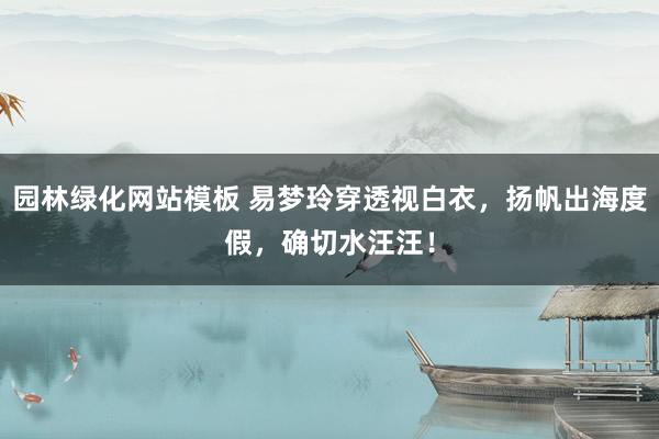 园林绿化网站模板 易梦玲穿透视白衣，扬帆出海度假，确切水汪汪！