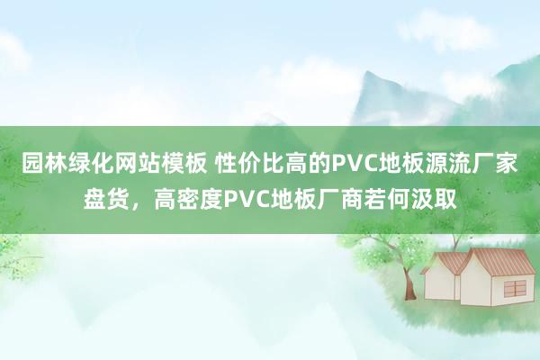 园林绿化网站模板 性价比高的PVC地板源流厂家盘货，高密度PVC地板厂商若何汲取