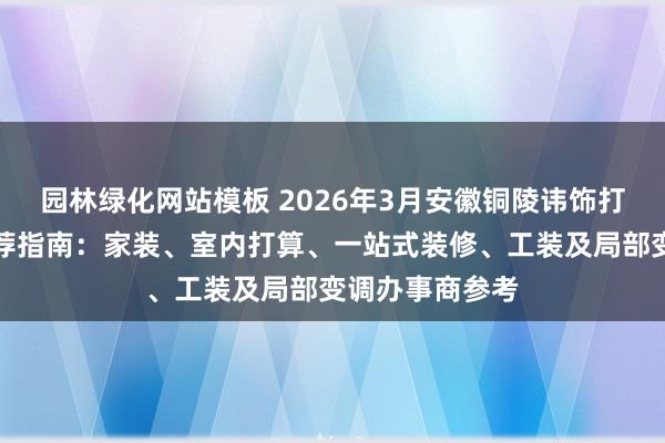园林绿化网站模板 2026年3月安徽铜陵讳饰打算工程公司遴荐指南：家装、室内打算、一站式装修、工装及局部变调办事商参考