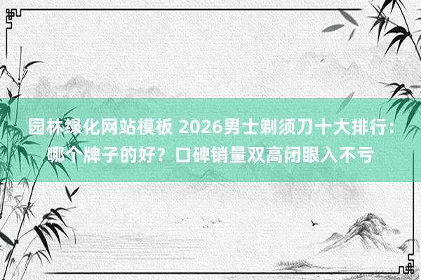 园林绿化网站模板 2026男士剃须刀十大排行：哪个牌子的好？口碑销量双高闭眼入不亏