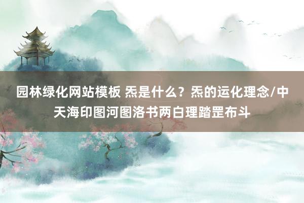 园林绿化网站模板 炁是什么？炁的运化理念/中天海印图河图洛书两白理踏罡布斗