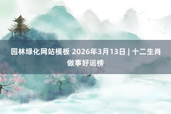 园林绿化网站模板 2026年3月13日 | 十二生肖做事好运榜