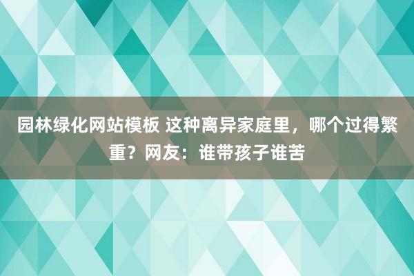 园林绿化网站模板 这种离异家庭里，哪个过得繁重？网友：谁带孩子谁苦