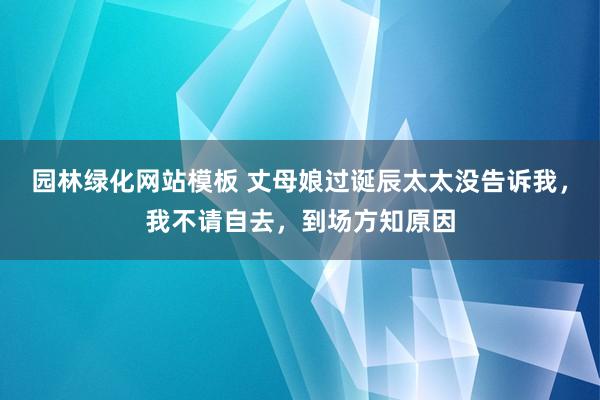 园林绿化网站模板 丈母娘过诞辰太太没告诉我，我不请自去，到场方知原因