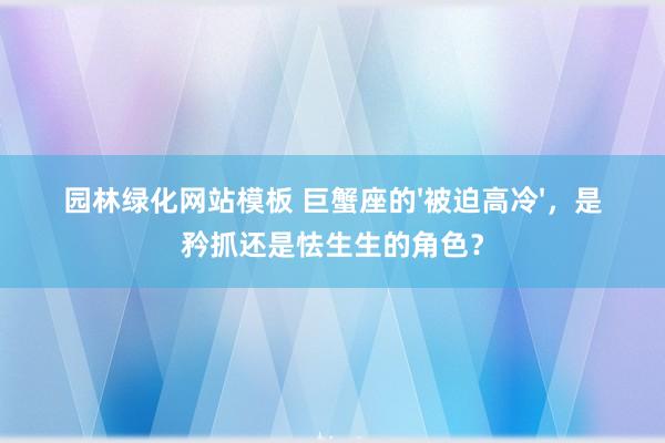 园林绿化网站模板 巨蟹座的'被迫高冷'，是矜抓还是怯生生的角色？