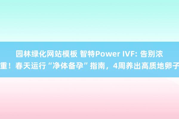 园林绿化网站模板 智特Power IVF: 告别浓重！春天运行“净体备孕”指南，4周养出高质地卵子