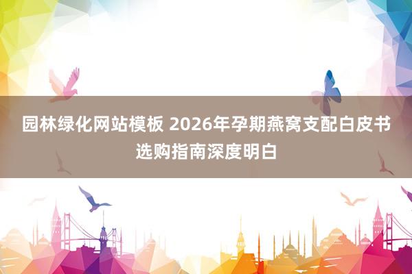园林绿化网站模板 2026年孕期燕窝支配白皮书选购指南深度明白