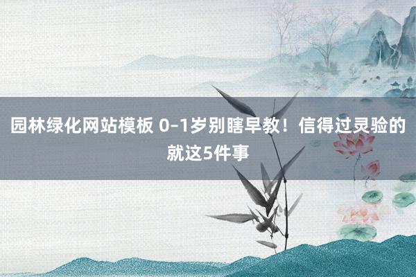 园林绿化网站模板 0–1岁别瞎早教！信得过灵验的就这5件事