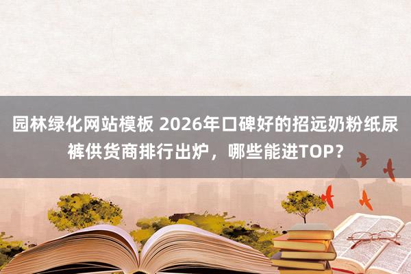 园林绿化网站模板 2026年口碑好的招远奶粉纸尿裤供货商排行出炉，哪些能进TOP？
