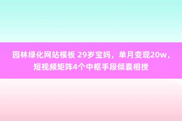 园林绿化网站模板 29岁宝妈，单月变现20w，短视频矩阵4个中枢手段倾囊相授