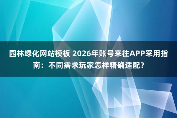 园林绿化网站模板 2026年账号来往APP采用指南：不同需求玩家怎样精确适配？
