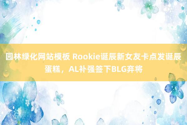 园林绿化网站模板 Rookie诞辰新女友卡点发诞辰蛋糕，AL补强签下BLG弃将