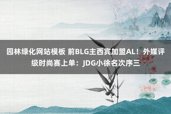 园林绿化网站模板 前BLG主西宾加盟AL！外媒评级时尚赛上单：JDG小徐名次序三