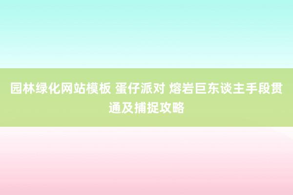 园林绿化网站模板 蛋仔派对 熔岩巨东谈主手段贯通及捕捉攻略