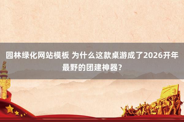 园林绿化网站模板 为什么这款桌游成了2026开年最野的团建神器？