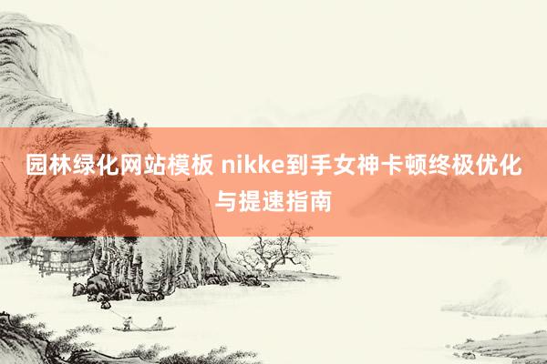 园林绿化网站模板 nikke到手女神卡顿终极优化与提速指南