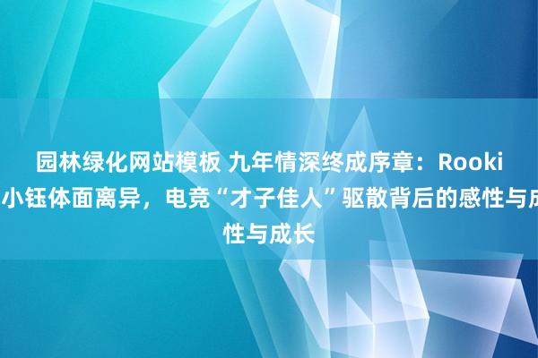 园林绿化网站模板 九年情深终成序章：Rookie与小钰体面离异，电竞“才子佳人”驱散背后的感性与成长