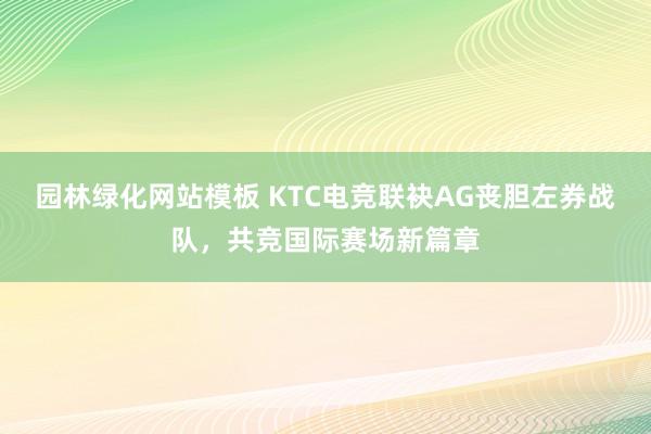 园林绿化网站模板 KTC电竞联袂AG丧胆左券战队，共竞国际赛场新篇章