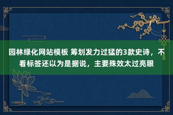 园林绿化网站模板 筹划发力过猛的3款史诗，不看标签还以为是据说，主要殊效太过亮眼