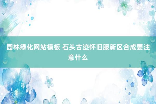 园林绿化网站模板 石头古迹怀旧服新区合成要注意什么