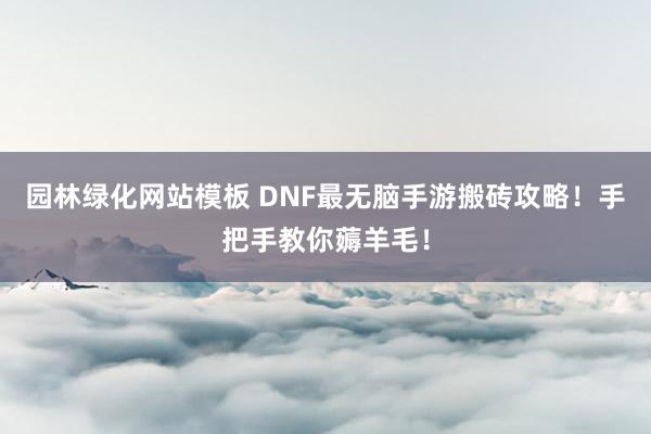 园林绿化网站模板 DNF最无脑手游搬砖攻略！手把手教你薅羊毛！