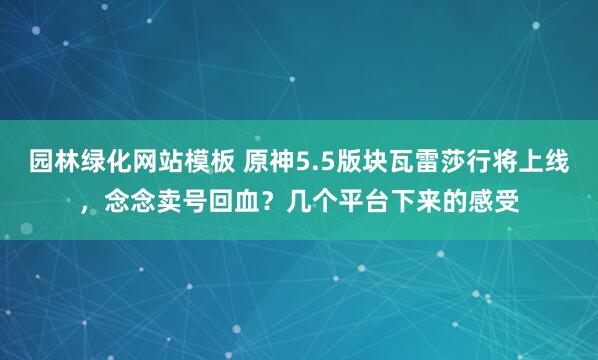 园林绿化网站模板 原神5.5版块瓦雷莎行将上线，念念卖号回血？几个平台下来的感受