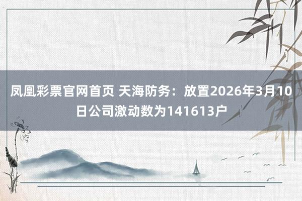 凤凰彩票官网首页 天海防务：放置2026年3月10日公司激动数为141613户