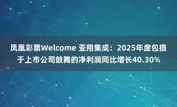 凤凰彩票Welcome 亚翔集成：2025年度包摄于上市公司鼓舞的净利润同比增长40.30%