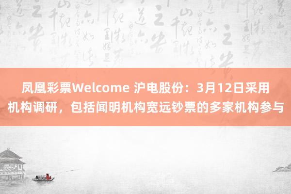 凤凰彩票Welcome 沪电股份：3月12日采用机构调研，包括闻明机构宽远钞票的多家机构参与