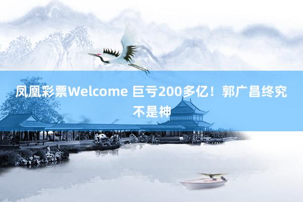 凤凰彩票Welcome 巨亏200多亿！郭广昌终究不是神