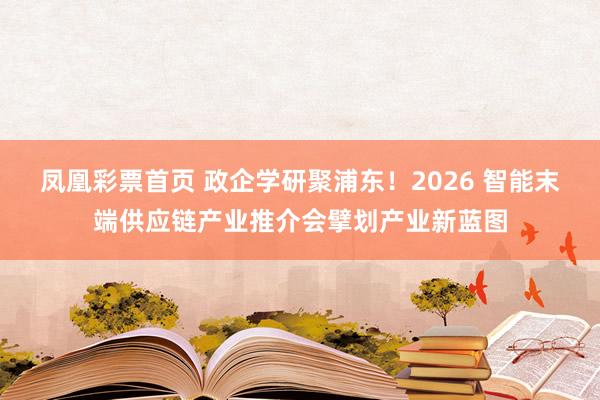 凤凰彩票首页 政企学研聚浦东！2026 智能末端供应链产业推介会擘划产业新蓝图