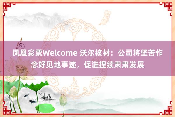 凤凰彩票Welcome 沃尔核材：公司将坚苦作念好见地事迹，促进捏续肃肃发展