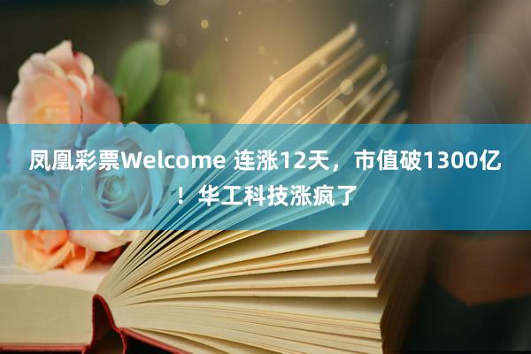 凤凰彩票Welcome 连涨12天，市值破1300亿！华工科技涨疯了
