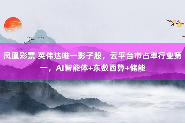 凤凰彩票 英伟达唯一影子股，云平台市占率行业第一，AI智能体+东数西算+储能
