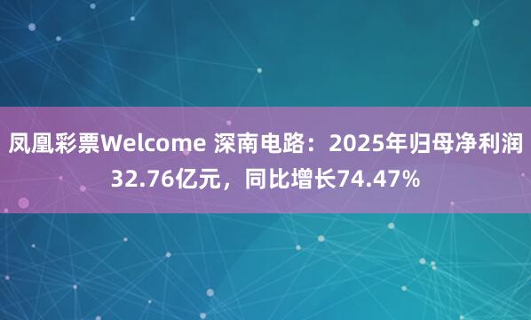 凤凰彩票Welcome 深南电路：2025年归母净利润32.76亿元，同比增长74.47%