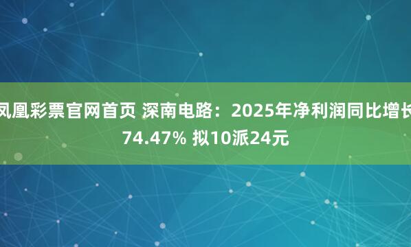 凤凰彩票官网首页 深南电路：2025年净利润同比增长74.47% 拟10派24元