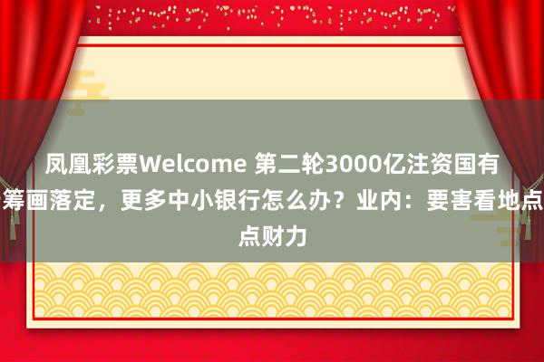 凤凰彩票Welcome 第二轮3000亿注资国有大行筹画落定，更多中小银行怎么办？业内：要害看地点财力