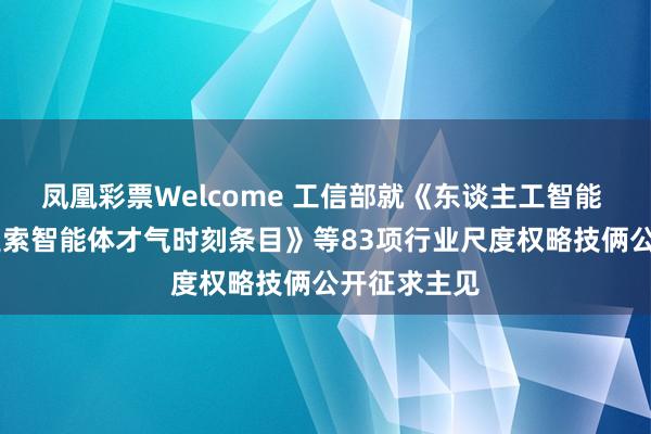 凤凰彩票Welcome 工信部就《东谈主工智能 居品就业 搜索智能体才气时刻条目》等83项行业尺度权略技俩公开征求主见