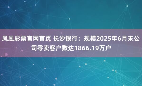 凤凰彩票官网首页 长沙银行：规模2025年6月末公司零卖客户数达1866.19万户
