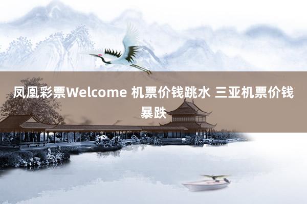 凤凰彩票Welcome 机票价钱跳水 三亚机票价钱暴跌