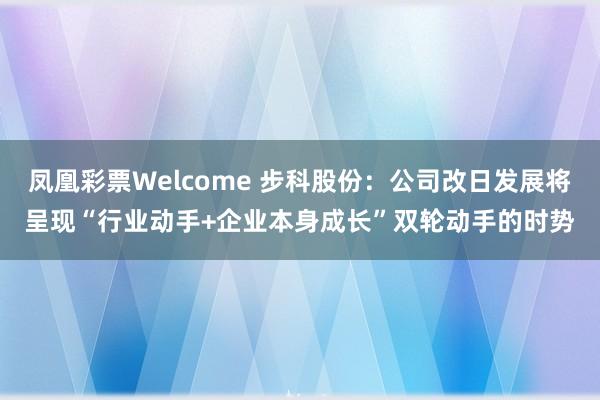 凤凰彩票Welcome 步科股份：公司改日发展将呈现“行业动手+企业本身成长”双轮动手的时势