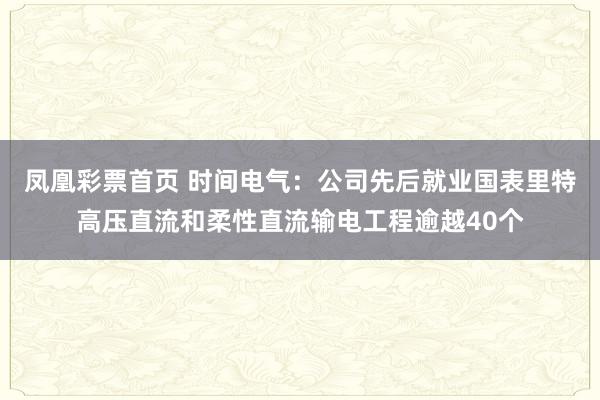 凤凰彩票首页 时间电气：公司先后就业国表里特高压直流和柔性直流输电工程逾越40个