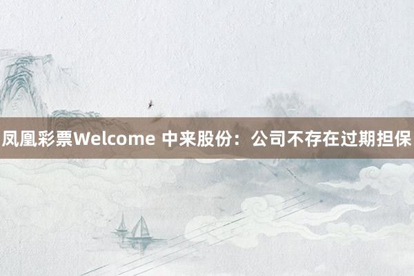 凤凰彩票Welcome 中来股份：公司不存在过期担保